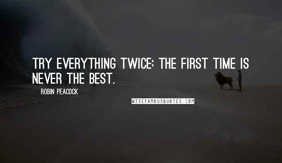 Robin Peacock Quotes: Try everything twice; the first time is never the best.