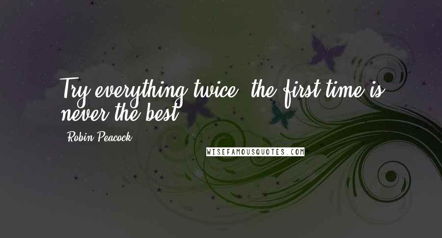 Robin Peacock Quotes: Try everything twice; the first time is never the best.