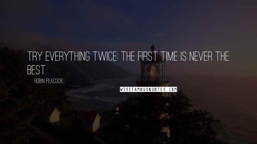 Robin Peacock Quotes: Try everything twice; the first time is never the best.