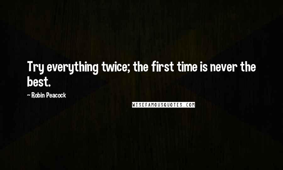 Robin Peacock Quotes: Try everything twice; the first time is never the best.