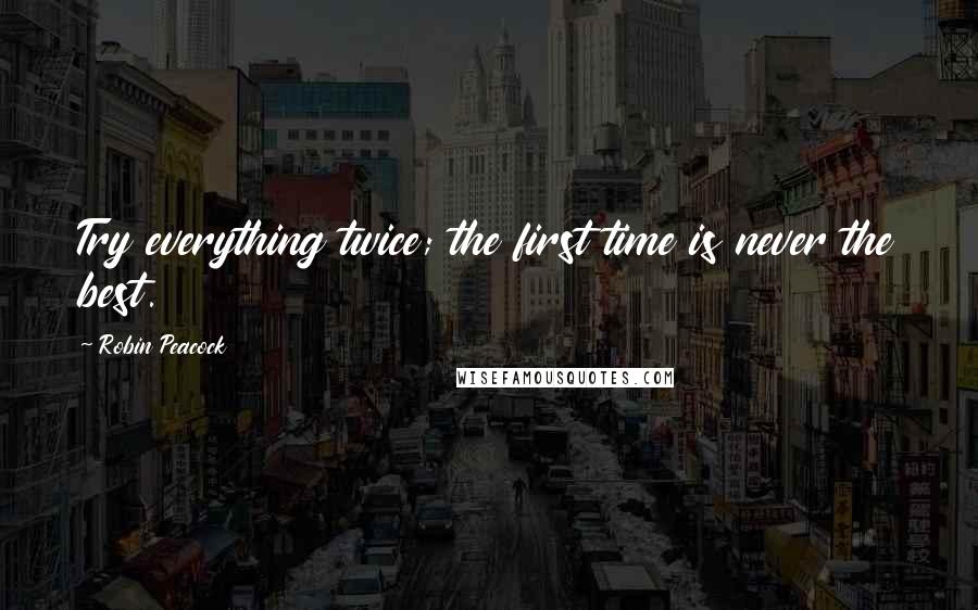 Robin Peacock Quotes: Try everything twice; the first time is never the best.