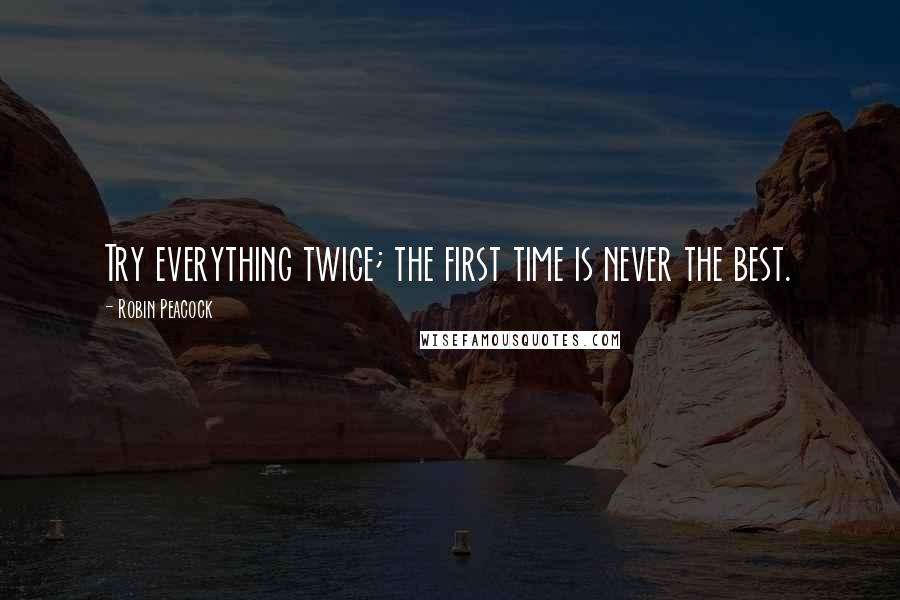 Robin Peacock Quotes: Try everything twice; the first time is never the best.