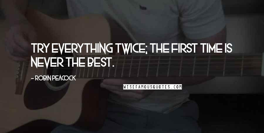 Robin Peacock Quotes: Try everything twice; the first time is never the best.