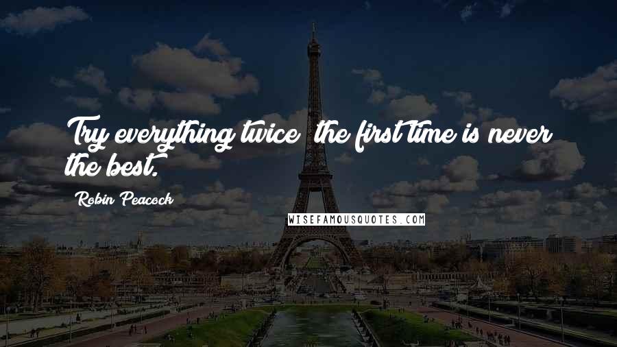 Robin Peacock Quotes: Try everything twice; the first time is never the best.