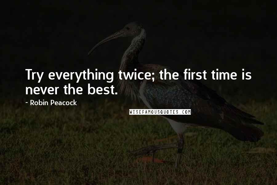 Robin Peacock Quotes: Try everything twice; the first time is never the best.