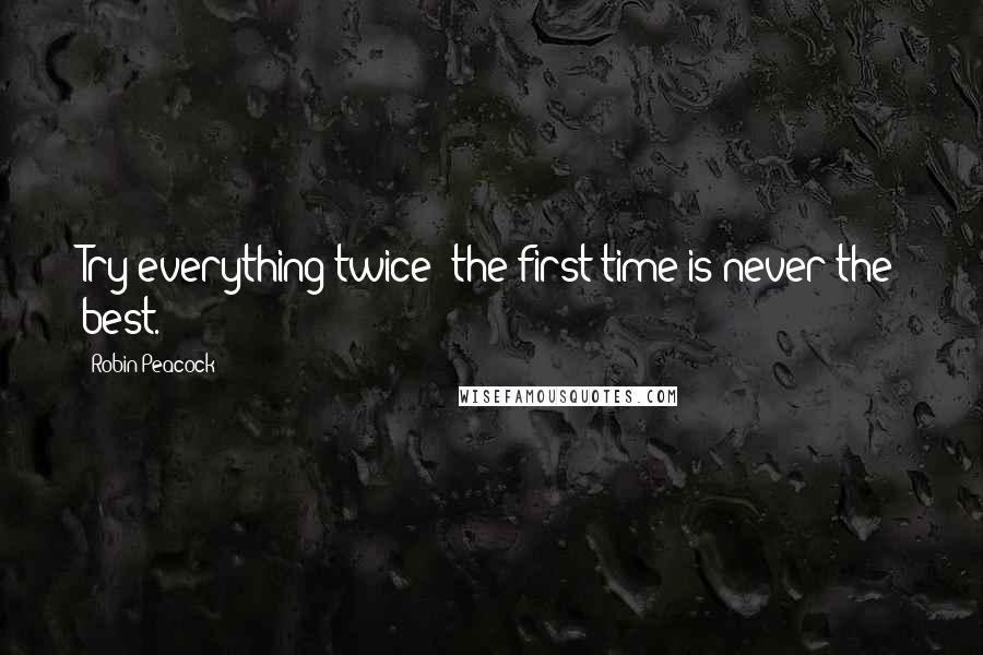 Robin Peacock Quotes: Try everything twice; the first time is never the best.