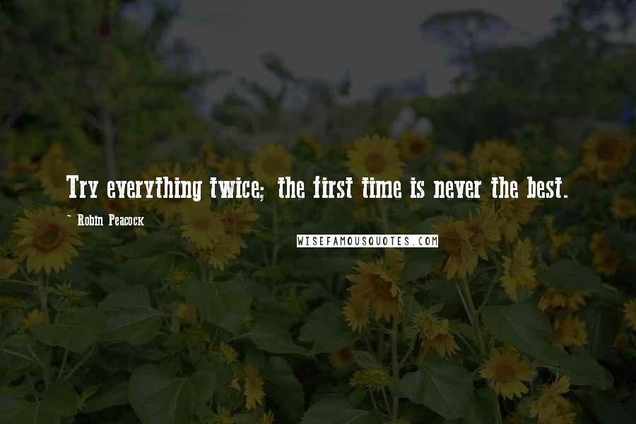 Robin Peacock Quotes: Try everything twice; the first time is never the best.