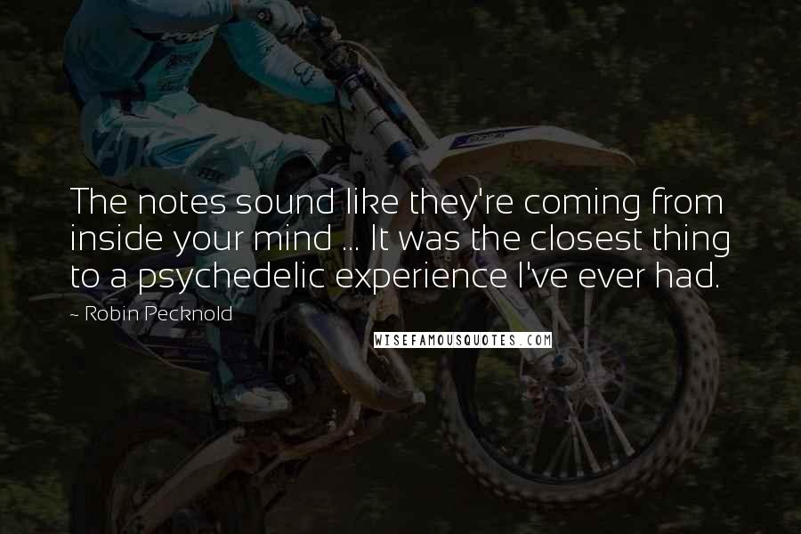 Robin Pecknold Quotes: The notes sound like they're coming from inside your mind ... It was the closest thing to a psychedelic experience I've ever had.