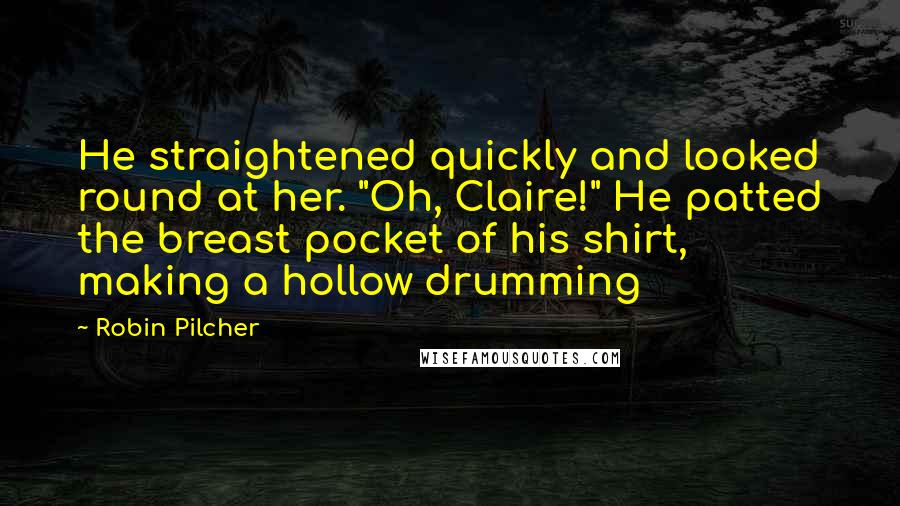 Robin Pilcher Quotes: He straightened quickly and looked round at her. "Oh, Claire!" He patted the breast pocket of his shirt, making a hollow drumming