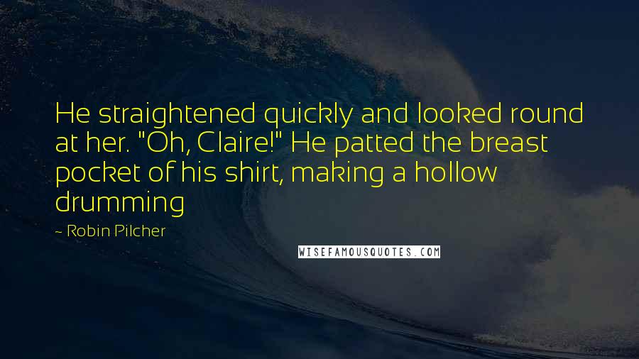 Robin Pilcher Quotes: He straightened quickly and looked round at her. "Oh, Claire!" He patted the breast pocket of his shirt, making a hollow drumming