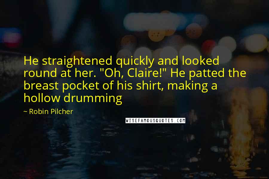Robin Pilcher Quotes: He straightened quickly and looked round at her. "Oh, Claire!" He patted the breast pocket of his shirt, making a hollow drumming