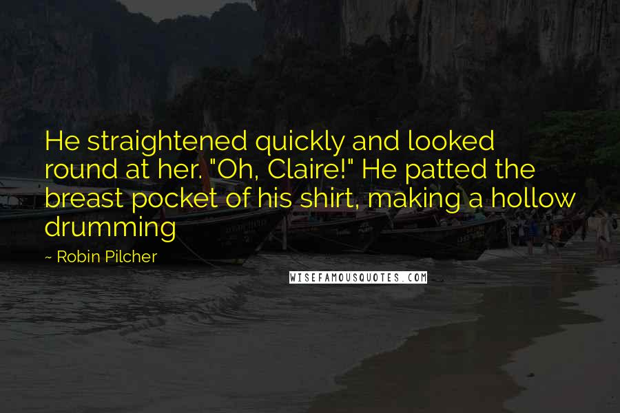 Robin Pilcher Quotes: He straightened quickly and looked round at her. "Oh, Claire!" He patted the breast pocket of his shirt, making a hollow drumming