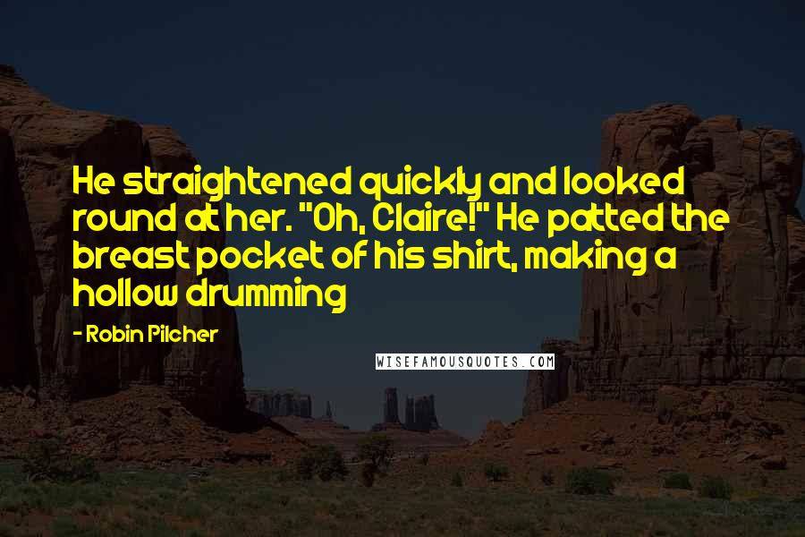 Robin Pilcher Quotes: He straightened quickly and looked round at her. "Oh, Claire!" He patted the breast pocket of his shirt, making a hollow drumming