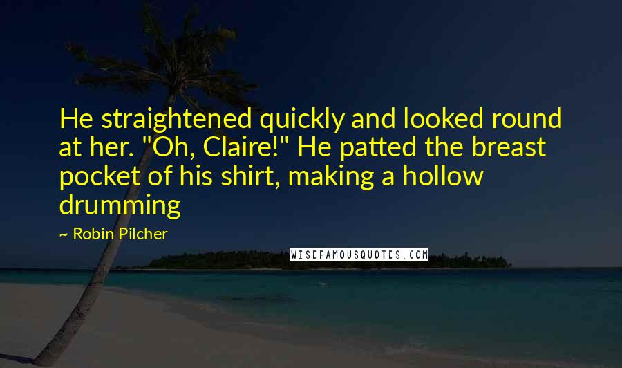 Robin Pilcher Quotes: He straightened quickly and looked round at her. "Oh, Claire!" He patted the breast pocket of his shirt, making a hollow drumming