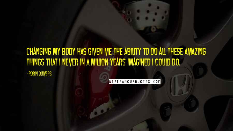 Robin Quivers Quotes: Changing my body has given me the ability to do all these amazing things that I never in a million years imagined I could do.