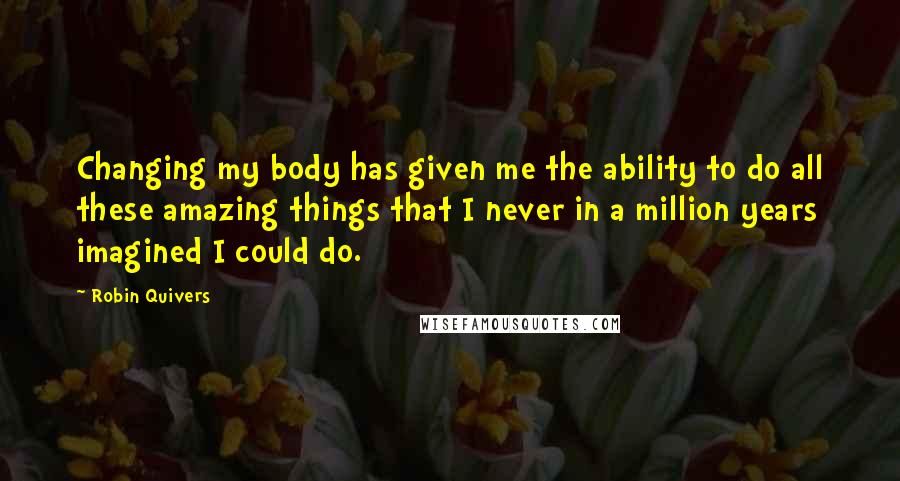 Robin Quivers Quotes: Changing my body has given me the ability to do all these amazing things that I never in a million years imagined I could do.