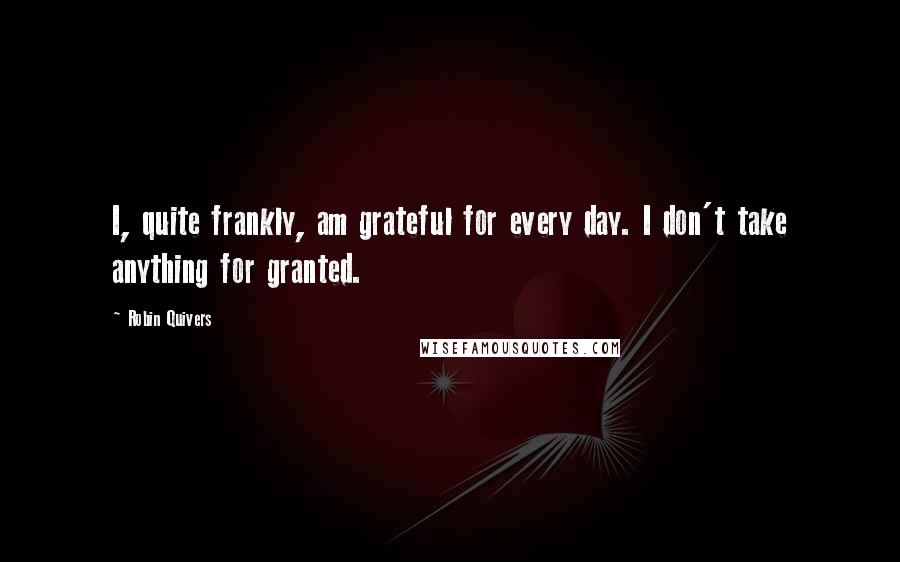 Robin Quivers Quotes: I, quite frankly, am grateful for every day. I don't take anything for granted.