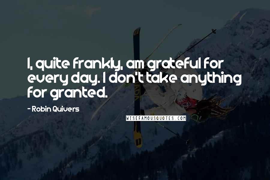 Robin Quivers Quotes: I, quite frankly, am grateful for every day. I don't take anything for granted.