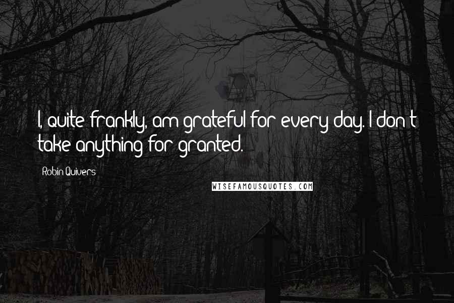 Robin Quivers Quotes: I, quite frankly, am grateful for every day. I don't take anything for granted.