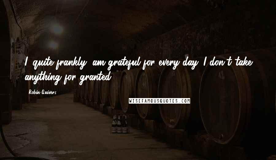 Robin Quivers Quotes: I, quite frankly, am grateful for every day. I don't take anything for granted.