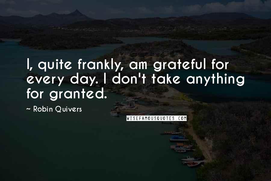 Robin Quivers Quotes: I, quite frankly, am grateful for every day. I don't take anything for granted.