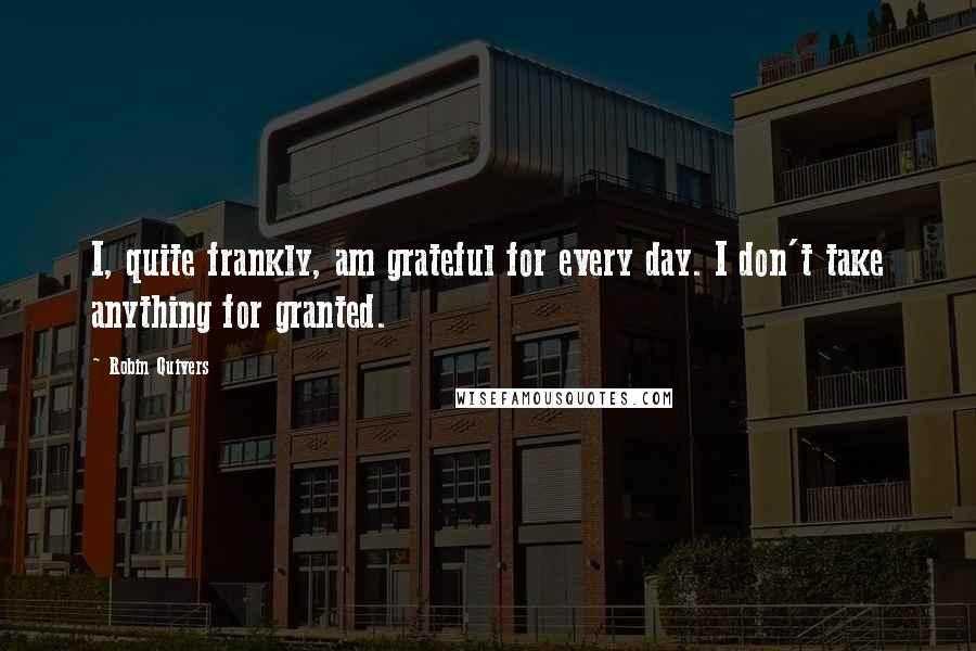 Robin Quivers Quotes: I, quite frankly, am grateful for every day. I don't take anything for granted.