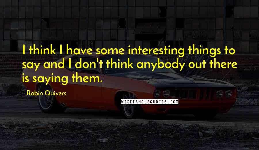 Robin Quivers Quotes: I think I have some interesting things to say and I don't think anybody out there is saying them.