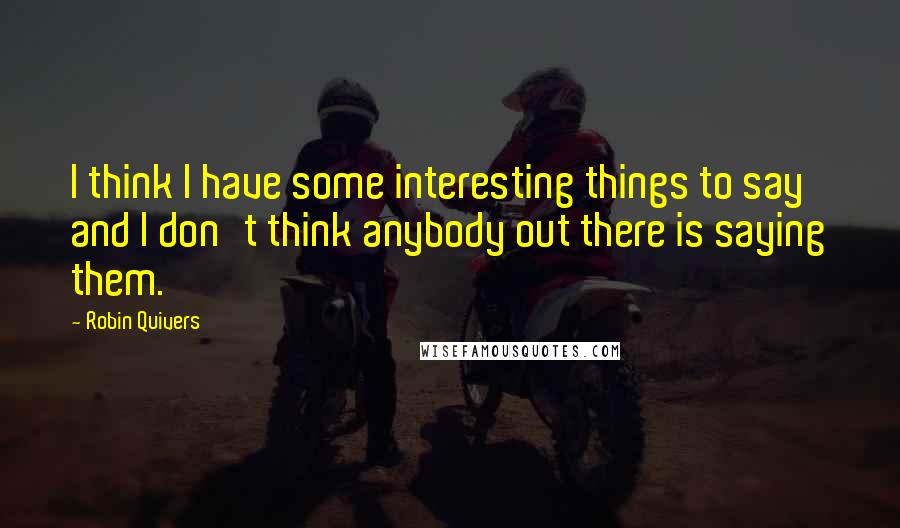 Robin Quivers Quotes: I think I have some interesting things to say and I don't think anybody out there is saying them.