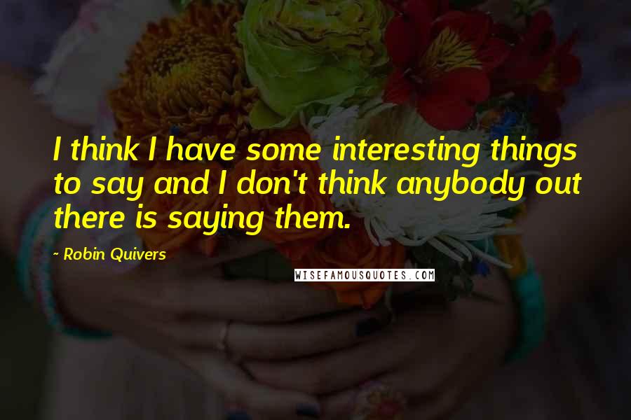 Robin Quivers Quotes: I think I have some interesting things to say and I don't think anybody out there is saying them.