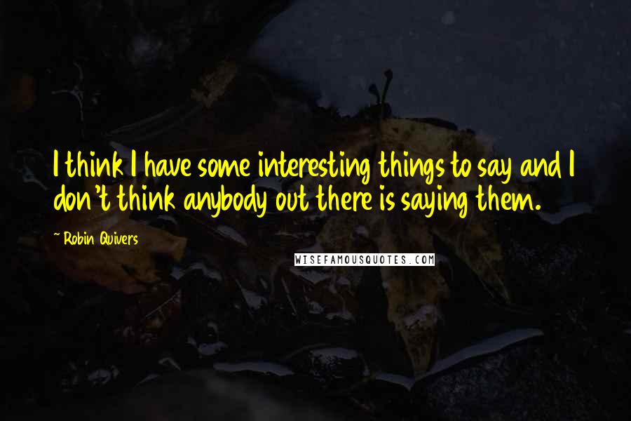 Robin Quivers Quotes: I think I have some interesting things to say and I don't think anybody out there is saying them.