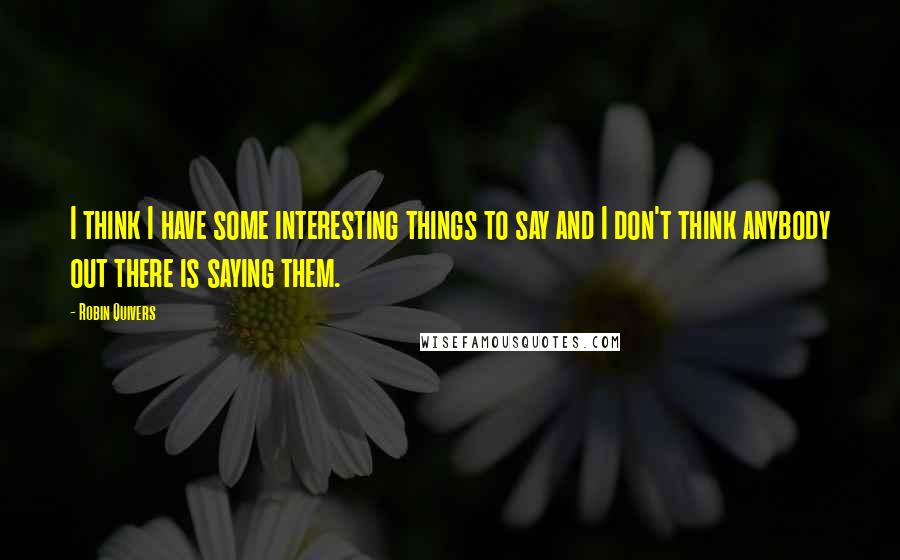 Robin Quivers Quotes: I think I have some interesting things to say and I don't think anybody out there is saying them.