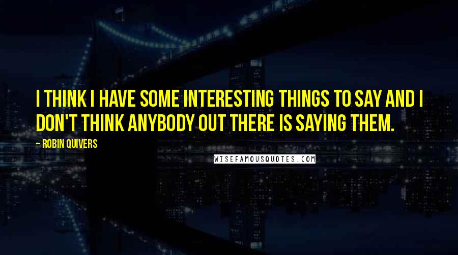 Robin Quivers Quotes: I think I have some interesting things to say and I don't think anybody out there is saying them.