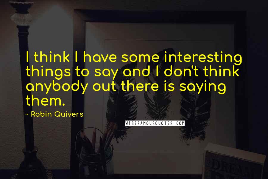 Robin Quivers Quotes: I think I have some interesting things to say and I don't think anybody out there is saying them.