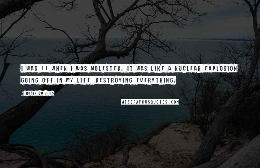 Robin Quivers Quotes: I was 11 when I was molested. It was like a nuclear explosion going off in my life, destroying everything.