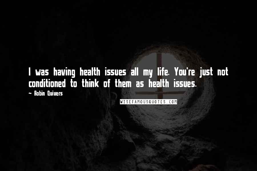 Robin Quivers Quotes: I was having health issues all my life. You're just not conditioned to think of them as health issues.