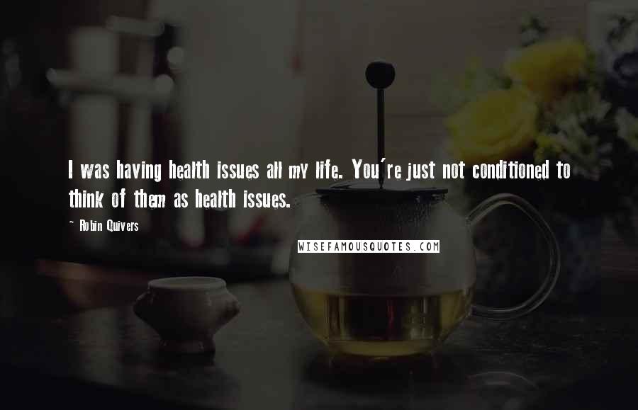 Robin Quivers Quotes: I was having health issues all my life. You're just not conditioned to think of them as health issues.