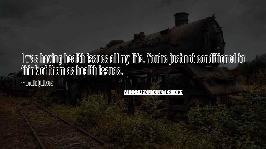 Robin Quivers Quotes: I was having health issues all my life. You're just not conditioned to think of them as health issues.