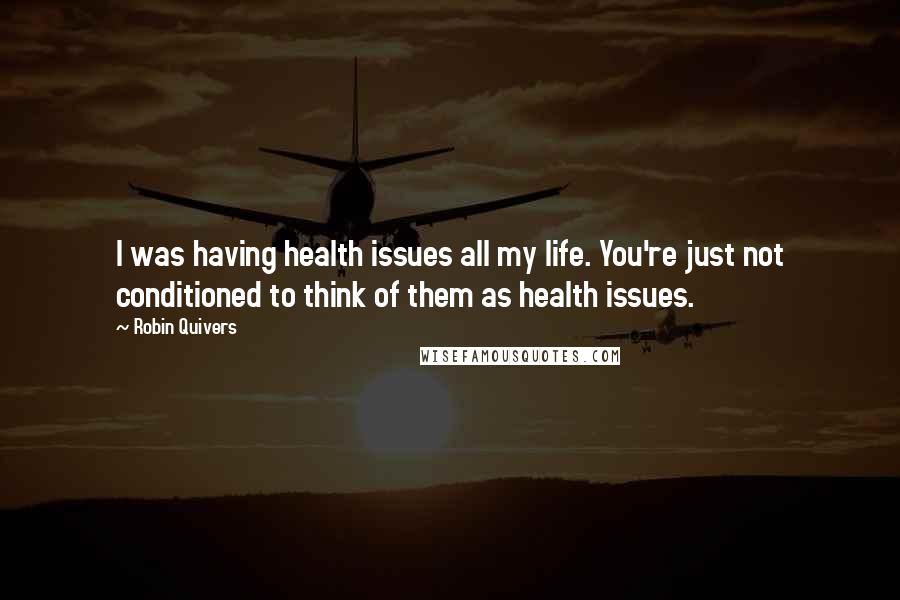 Robin Quivers Quotes: I was having health issues all my life. You're just not conditioned to think of them as health issues.