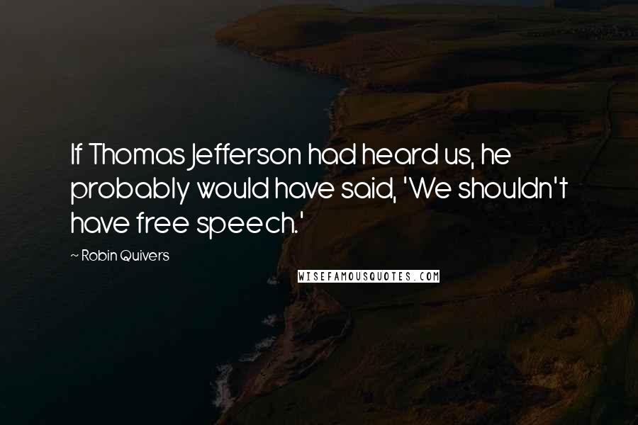 Robin Quivers Quotes: If Thomas Jefferson had heard us, he probably would have said, 'We shouldn't have free speech.'