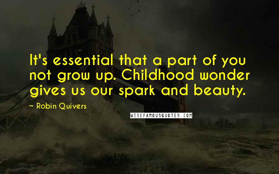 Robin Quivers Quotes: It's essential that a part of you not grow up. Childhood wonder gives us our spark and beauty.