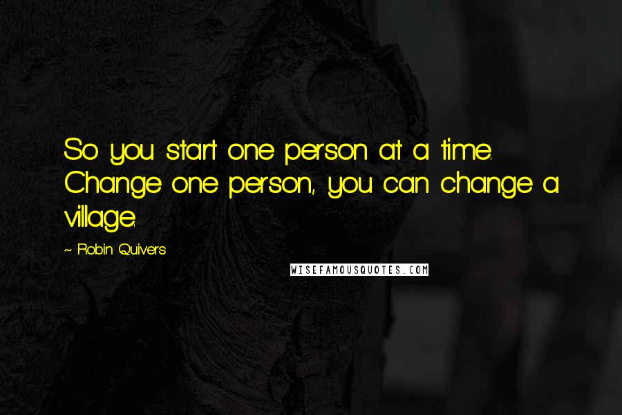 Robin Quivers Quotes: So you start one person at a time. Change one person, you can change a village.