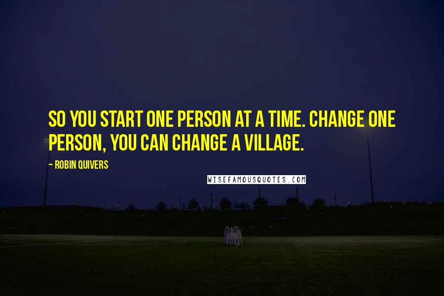 Robin Quivers Quotes: So you start one person at a time. Change one person, you can change a village.