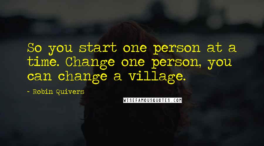 Robin Quivers Quotes: So you start one person at a time. Change one person, you can change a village.