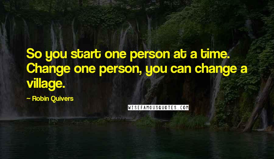 Robin Quivers Quotes: So you start one person at a time. Change one person, you can change a village.