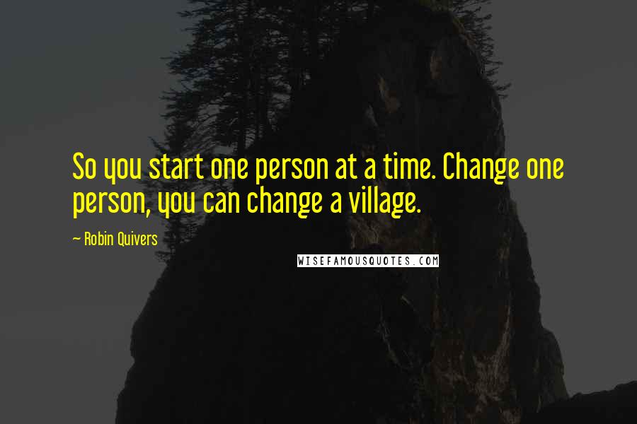 Robin Quivers Quotes: So you start one person at a time. Change one person, you can change a village.