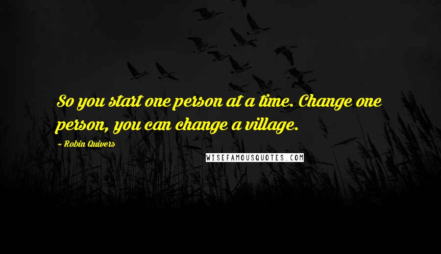 Robin Quivers Quotes: So you start one person at a time. Change one person, you can change a village.