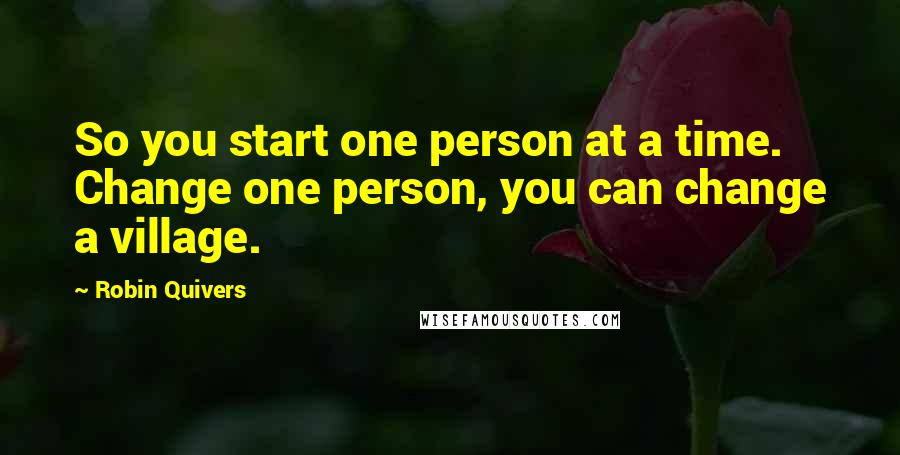 Robin Quivers Quotes: So you start one person at a time. Change one person, you can change a village.