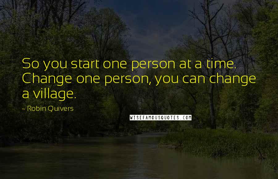 Robin Quivers Quotes: So you start one person at a time. Change one person, you can change a village.