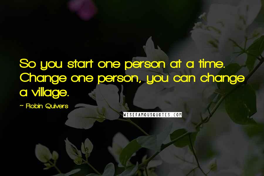 Robin Quivers Quotes: So you start one person at a time. Change one person, you can change a village.