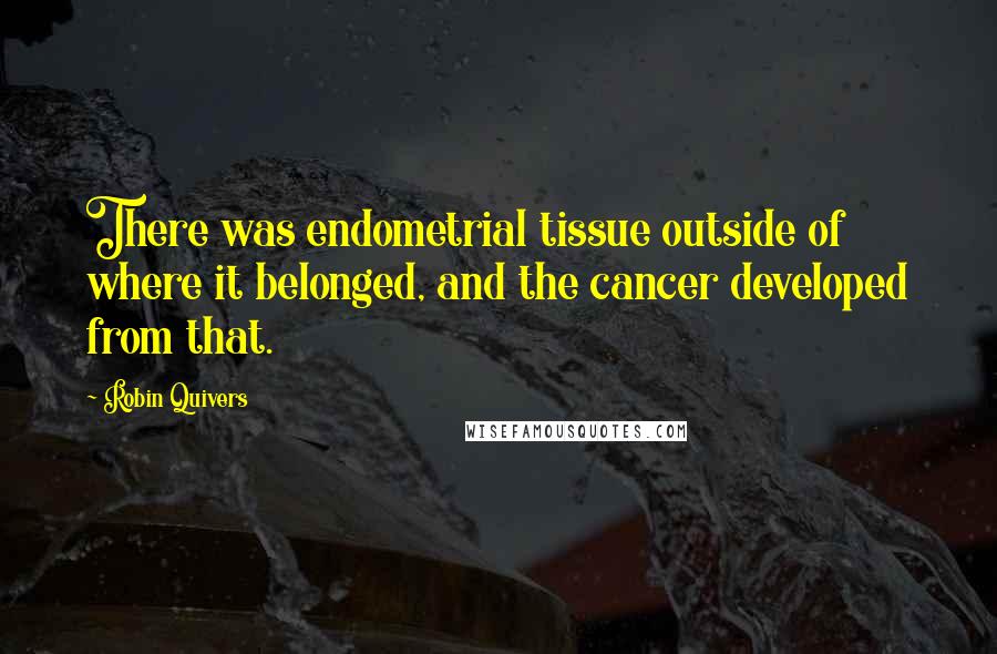 Robin Quivers Quotes: There was endometrial tissue outside of where it belonged, and the cancer developed from that.